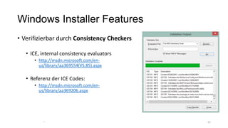 Windows Installer Features
• Verifizierbar durch Consistency Checkers
• ICE, internal consistency evaluators
• http://msdn.microsoft.com/en-
us/library/aa369554(VS.85).aspx
• Referenz der ICE Codes:
• http://msdn.microsoft.com/en-
us/library/aa369206.aspx
2121
 