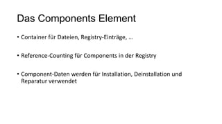 Das Components Element
• Container für Dateien, Registry-Einträge, …
• Reference-Counting für Components in der Registry
• Component-Daten werden für Installation, Deinstallation und
Reparatur verwendet
 