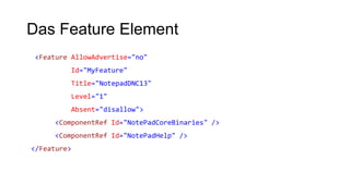 Das Feature Element
<Feature AllowAdvertise="no"
Id="MyFeature"
Title="NotepadDNC13"
Level="1"
Absent="disallow">
<ComponentRef Id="NotePadCoreBinaries" />
<ComponentRef Id="NotePadHelp" />
</Feature>
 