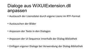 Dialoge aus WiXUIExtension.dll
anpassen
• Austausch der Lizenzdatei durch eigene Lizenz im RTF-Format
• Austauschen der Bilder
• Anpassen der Texte in den Dialogen
• Anpassen der UI Sequence innerhalb der Dialog-Bibliothek
• Einfügen eigener Dialoge bei Verwendung der Dialog-Bibliothek
 