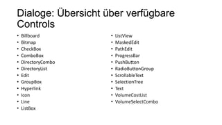 Dialoge: Übersicht über verfügbare
Controls
• Billboard
• Bitmap
• CheckBox
• ComboBox
• DirectoryCombo
• DirectoryList
• Edit
• GroupBox
• Hyperlink
• Icon
• Line
• ListBox
• ListView
• MaskedEdit
• PathEdit
• ProgressBar
• PushButton
• RadioButtonGroup
• ScrollableText
• SelectionTree
• Text
• VolumeCostList
• VolumeSelectCombo
 