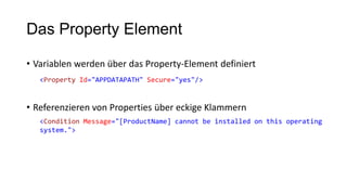 Das Property Element
• Variablen werden über das Property-Element definiert
• Referenzieren von Properties über eckige Klammern
<Property Id="APPDATAPATH" Secure="yes"/>
<Condition Message="[ProductName] cannot be installed on this operating
system.">
 