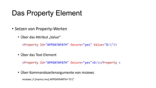 Das Property Element
• Setzen von Property-Werten
• Über das Attribut „Value“
• Über das Text-Element
• Über Kommandozeilenargumente von msiexec
msiexec /i [mymsi.msi] APPDATAPATH=“D:”
<Property Id="APPDATAPATH" Secure="yes" Value="D:"/>
<Property Id="APPDATAPATH" Secure="yes">D:</Property >
 