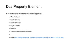 Das Property Element
• Vordefinierte Windows Installer Properties
• Manufacturer
• ProductName
• ProductVersion
• UpgradeCode
• Installed
• Alle vordefinierten Verzeichnisse
• …
• siehe http://msdn.microsoft.com/en-us/library/aa370905%28v=VS.85%29.aspx
 