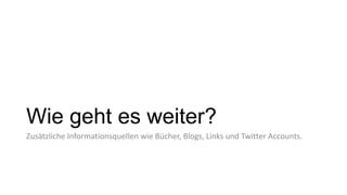 Wie geht es weiter?
Zusätzliche Informationsquellen wie Bücher, Blogs, Links und Twitter Accounts.
 