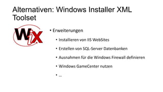 Alternativen: Windows Installer XML
Toolset
• Erweiterungen
• Installieren von IIS WebSites
• Erstellen von SQL-Server Datenbanken
• Ausnahmen für die Windows Firewall definieren
• Windows GameCenter nutzen
• …
 