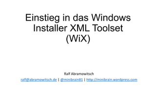 Einstieg in das Windows
Installer XML Toolset
(WiX)
Ralf Abramowitsch
ralf@abramowitsch.de | @minibrain81 | http://minibrain.wordpress.com
 