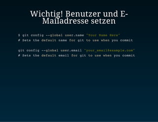 Wichtig! Benutzer und E-
Mailadresse setzen
$ git config --global user.name "Your Name Here"
# Sets the default name for git to use when you commit
git config --global user.email "your_email@example.com"
# Sets the default email for git to use when you commit
 