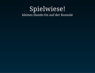 Spielwiese!
kleines Hands-On auf der Konsole
 