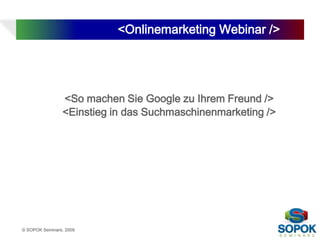 <Onlinemarketing Webinar />




                    <So machen Sie Google zu Ihrem Freund />
                    <Einstieg in das Suchmaschinenmarketing />




1   © SOPOK Seminare, 2009
 