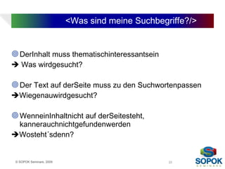 <Was sind meine Suchbegriffe?/>


 DerInhalt muss thematischinteressantsein
 Was wirdgesucht?

 Der Text auf derSeite muss zu den Suchwortenpassen
Wiegenauwirdgesucht?

 WenneinInhaltnicht auf derSeitesteht,
 kannerauchnichtgefundenwerden
Wosteht´sdenn?


 © SOPOK Seminare, 2009                           22
 
