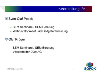 <Vorstellung />

 Sven-Olaf Peeck

     – SEM Seminare / SEM Beratung
     – Webdevelopment und Gadgetentwicklung

 Olaf Krüger

     – SEM Seminare / SEM Beratung
     – Vorstand der DOMAG




 © SOPOK Seminare, 2009                       3
 
