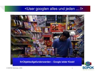 <User googlen alles und jeden ... />




                  IhrObjektsollgefundenwerden – Google istder Kiosk!

© SOPOK Seminare, 2009                                           8
 