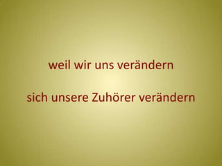 weil wir uns verändernsich unsere Zuhörer verändern