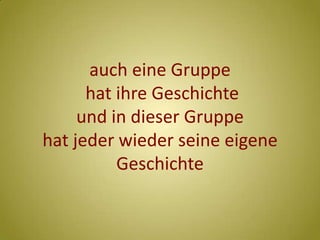 auch eine Gruppe hat ihre Geschichte und in dieser Gruppehat jeder wieder seine eigene Geschichte