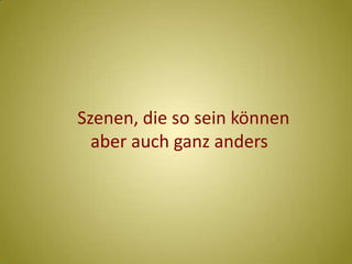 Szenen, die so sein können   aber auch ganz anders