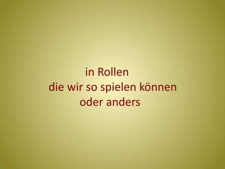                    in Rollen       die wir so spielen können                  oder anders