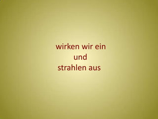       wirken wir ein               und         strahlen aus