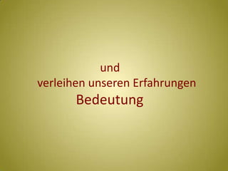         				     und        verleihen unseren Erfahrungen                 Bedeutung                                    