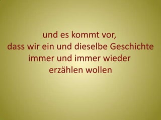 und es kommt vor, dass wir ein und dieselbe Geschichte      immer und immer wieder erzählen wollen