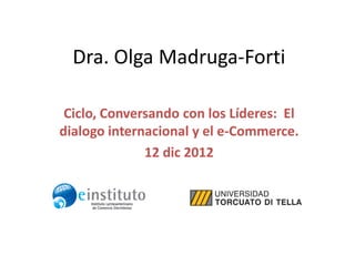Dra. Olga Madruga-Forti

 Ciclo, Conversando con los Líderes: El
dialogo internacional y el e-Commerce.
              12 dic 2012
 