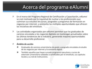 Acerca del programa eAlumni
   En el marco del Programa Regional de Certificación y Capacitación, eAlumni
    se creó mot...