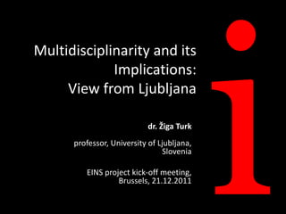 Multidisciplinarity and its
             Implications:
     View from Ljubljana

                           dr. Žiga Turk
      professor, University of Ljubljana,
                                Slovenia

         EINS project kick-off meeting,
                  Brussels, 21.12.2011
 