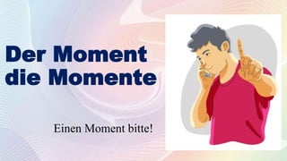 Der Moment
die Momente
Einen Moment bitte!
 