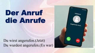 Der Anruf
die Anrufe
Du wirst angerufen.(Jetzt)
Du wurdest angerufen.(Es war)
 