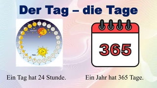 Der Tag – die Tage
Ein Tag hat 24 Stunde. Ein Jahr hat 365 Tage.
 