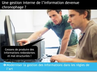 PAGE 6
Une gestion interne de l’information devenue
chronophage ?
Cessons de produire des
informations redondantes
et mal structurées !
Moderniser la gestion des informations dans les règles de
l’art
 