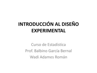 INTRODUCCIÓN AL DISEÑO EXPERIMENTAL Curso de Estadística Prof. BalbinoGarcía Bernal WadiAdamesRomán 