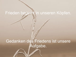 Frieden beginnt in unseren Köpfen. Gedanken des Friedens ist unsere Aufgabe. 