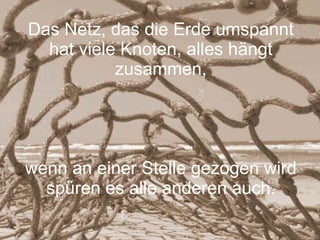 Das Netz, das die Erde umspannt hat viele Knoten, alles hängt zusammen, wenn an einer Stelle gezogen wird spüren es alle anderen auch. 