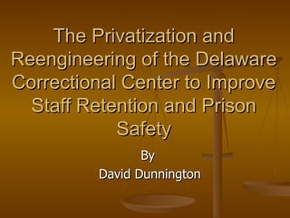 The Privatization and
Reengineering of the Delaware
Correctional Center to Improve
  Staff Retention and Prison
            Safety
                By
         David Dunnington
 
