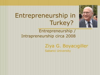 Entrepreneurship in
Turkey?
Entrepreneurship /
Intrapreneurship circa 2008
Ziya G. Boyacıgiller
Sabanci University
 