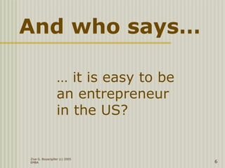Ziya G. Boyacigiller (c) 2005
EMBA 6
… it is easy to be
an entrepreneur
in the US?
And who says…
 