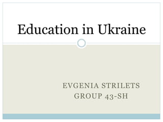 EVGENIA STRILETS
GROUP 43-SH
Education in Ukraine
 