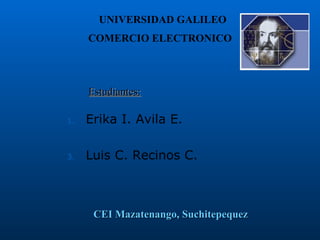 [object Object],[object Object],Estudiantes: COMERCIO ELECTRONICO CEI Mazatenango, Suchitepequez UNIVERSIDAD GALILEO 