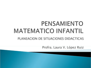 PLANEACION DE SITUACIONES DIDACTICAS Profra. Laura V. López Ruiz 