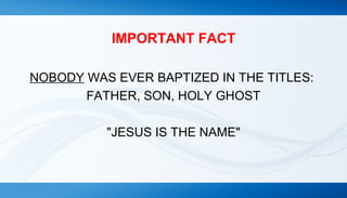 IMPORTANT FACT 
NOBODY WAS EVER BAPTIZED IN THE TITLES: 
FATHER, SON, HOLY GHOST 
"JESUS IS THE NAME" 
 