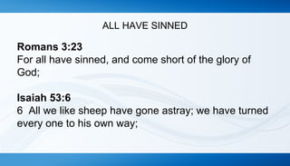 ALL HAVE SINNED 
Romans 3:23 
For all have sinned, and come short of the glory of 
God; 
Isaiah 53:6 
6 All we like sheep have gone astray; we have turned 
every one to his own way; 
 