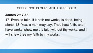 OBEDIENCE IS OUR FAITH EXPRESSED 
James 2:17-18 
17 Even so faith, if it hath not works, is dead, being 
alone. 18 Yea, a man may say, Thou hast faith, and I 
have works: shew me thy faith without thy works, and I 
will shew thee my faith by my works. 
 