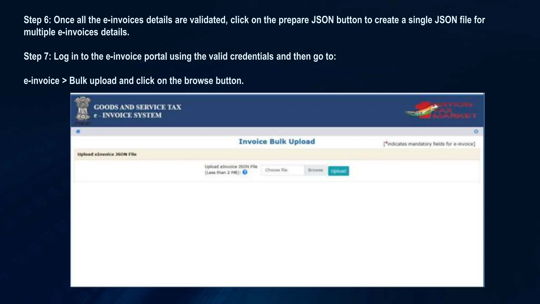 Step 6: Once all the e-invoices details are validated, click on the prepare JSON button to create a single JSON file for
multiple e-invoices details.
Step 7: Log in to the e-invoice portal using the valid credentials and then go to:
e-invoice > Bulk upload and click on the browse button.
 