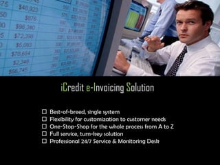iCredit e-Invoicing Solution

   Best-of-breed, single system
   Flexibility for customization to customer needs
   One-Stop-Shop for the whole process from A to Z
   Full service, turn-key solution
   Professional 24/7 Service & Monitoring Desk
 