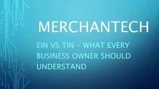 MERCHANTECH
EIN VS TIN - WHAT EVERY
BUSINESS OWNER SHOULD
UNDERSTAND
 