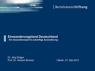 Einwanderungsland Deutschland
- Ein Gesamtkonzept für zukünftige Zuwanderung -
Dr. Jörg Dräger
Prof. Dr. Herbert Brücker | Berlin, 21. Mai 2013
 
