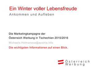 Ein Winter voller Lebensfreude
Die Marketingkampagne der
Österreich Werbung in Tschechien 2015/2016
Michaela.Holmanova@austria.info
Die wichtigsten Informationen auf einen Blick.
Ankommen und Aufleben
 