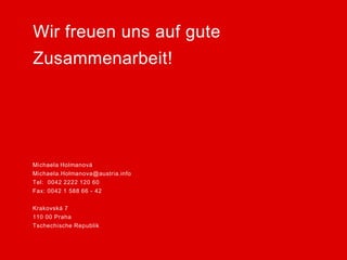 Michaela Holmanová
Michaela.Holmanova@austria.info
Tel: 0042 2222 120 60
Fax: 0042 1 588 66 - 42
Krakovská 7
110 00 Praha
Tschechische Republik
Wir freuen uns auf gute
Zusammenarbeit!
 