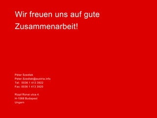 Péter Szedlak
Peter.Szedlak@austria.info
Tel: 0036 1 413 3922
Fax: 0036 1 413 3920
Rippl Ronai utca 4.
H-1068 Budapest
Ungarn
Wir freuen uns auf gute
Zusammenarbeit!
 